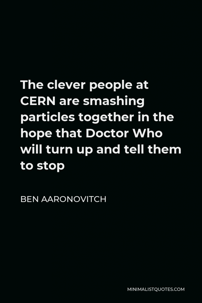 Ben Aaronovitch Quote - The clever people at CERN are smashing particles together in the hope that Doctor Who will turn up and tell them to stop