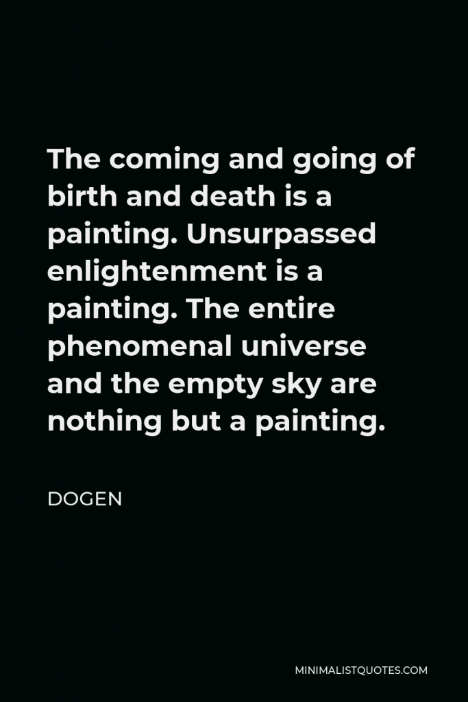 Dogen Quote - The coming and going of birth and death is a painting. Unsurpassed enlightenment is a painting. The entire phenomenal universe and the empty sky are nothing but a painting.