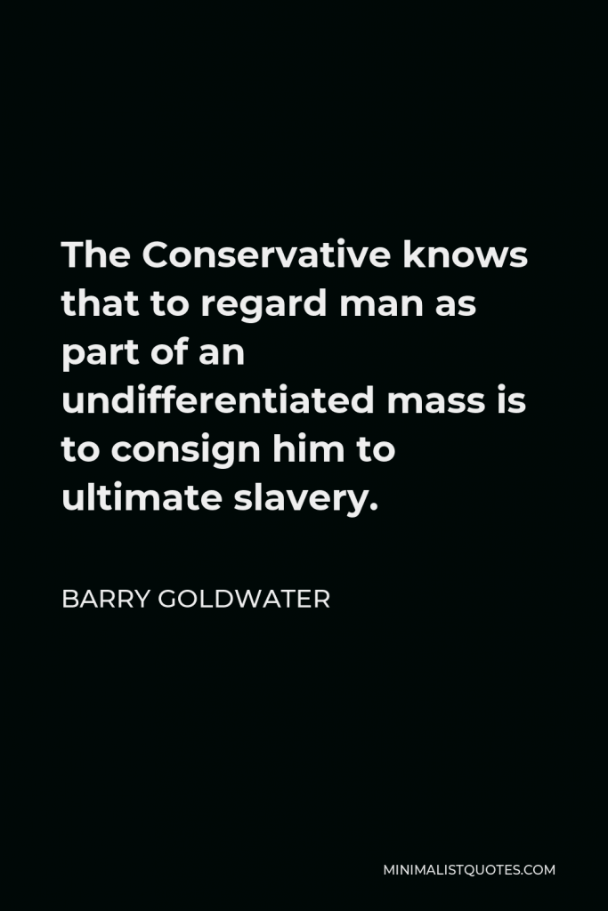 Barry Goldwater Quote - The Conservative knows that to regard man as part of an undifferentiated mass is to consign him to ultimate slavery.