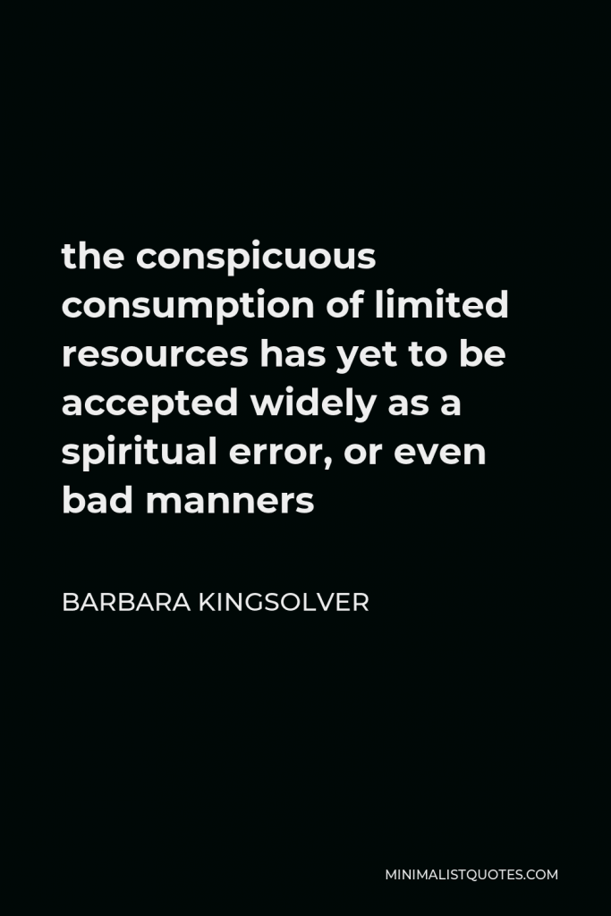 Barbara Kingsolver Quote - the conspicuous consumption of limited resources has yet to be accepted widely as a spiritual error, or even bad manners