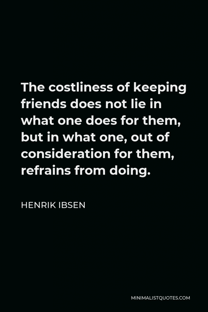 Henrik Ibsen Quote - The costliness of keeping friends does not lie in what one does for them, but in what one, out of consideration for them, refrains from doing.