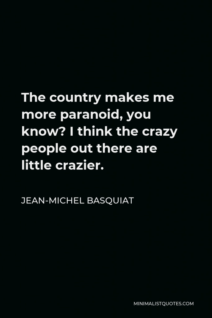 Jean-Michel Basquiat Quote - The country makes me more paranoid, you know? I think the crazy people out there are little crazier.