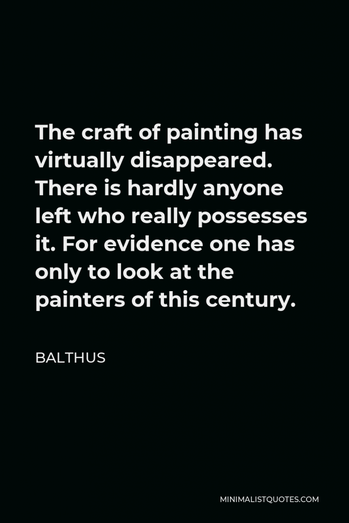 Balthus Quote - The craft of painting has virtually disappeared. There is hardly anyone left who really possesses it. For evidence one has only to look at the painters of this century.