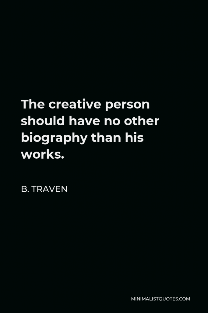 B. Traven Quote - The creative person should have no other biography than his works.