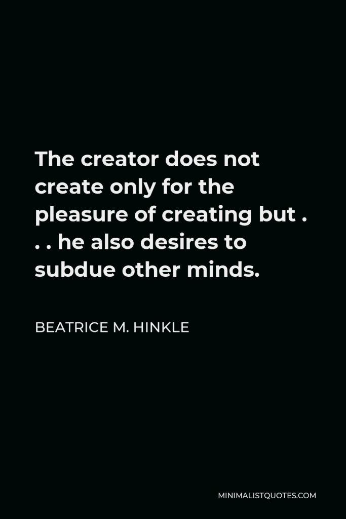 Beatrice M. Hinkle Quote - The creator does not create only for the pleasure of creating but . . . he also desires to subdue other minds.