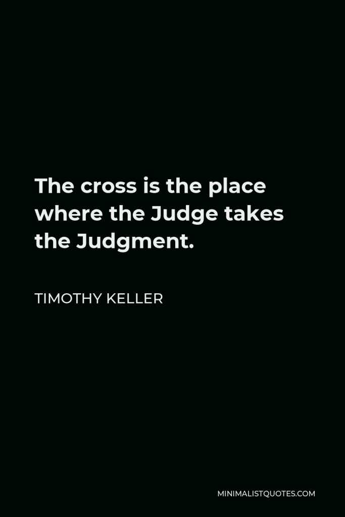 Timothy Keller Quote - The cross is the place where the Judge takes the Judgment.