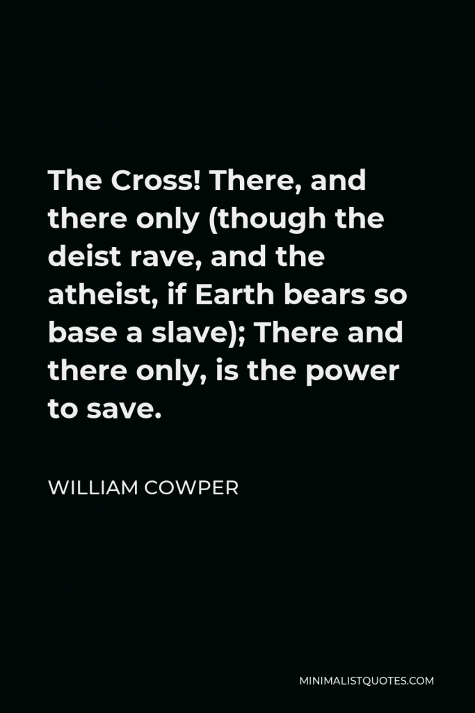 William Cowper Quote - The Cross! There, and there only (though the deist rave, and the atheist, if Earth bears so base a slave); There and there only, is the power to save.