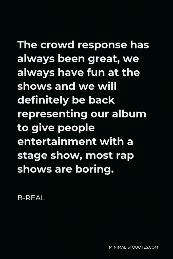 B-Real Quote - The crowd response has always been great, we always have fun at the shows and we will definitely be back representing our album to give people entertainment with a stage show, most rap shows are boring.