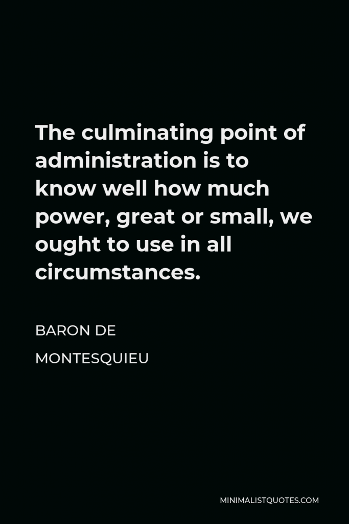 Baron de Montesquieu Quote - The culminating point of administration is to know well how much power, great or small, we ought to use in all circumstances.