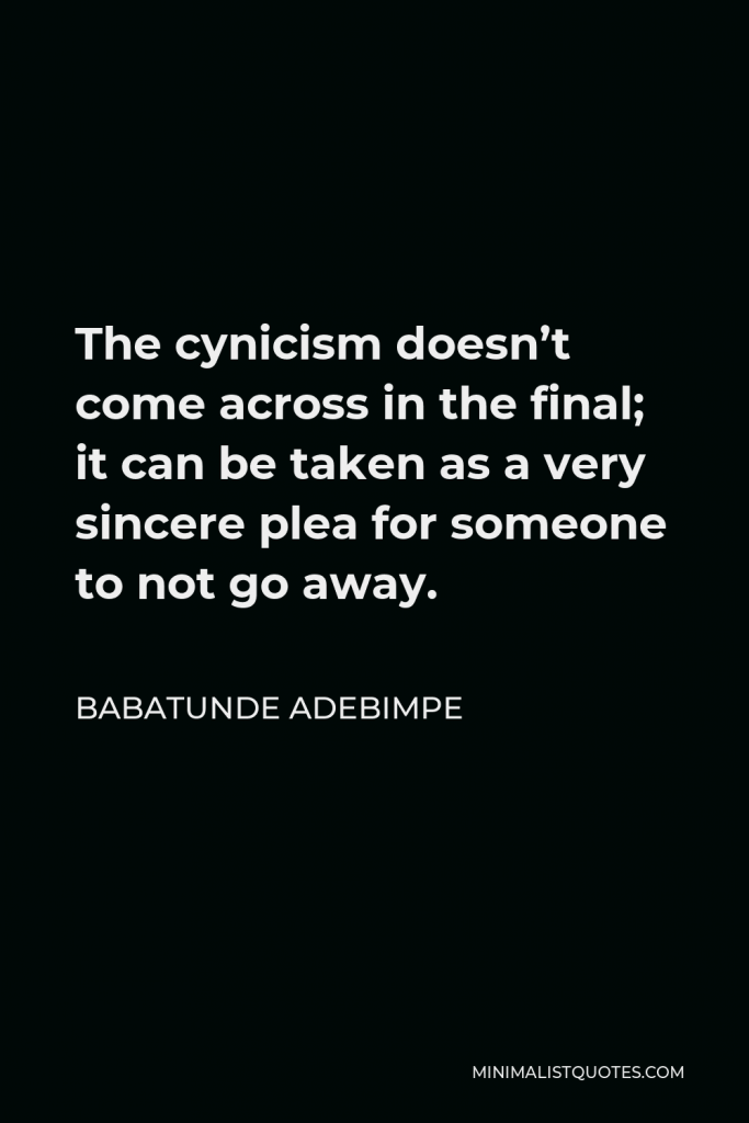Babatunde Adebimpe Quote - The cynicism doesn’t come across in the final; it can be taken as a very sincere plea for someone to not go away.