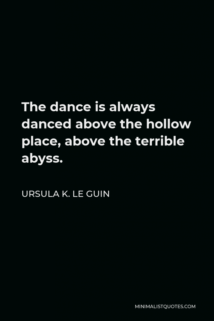 Ursula K. Le Guin Quote - The dance is always danced above the hollow place, above the terrible abyss.