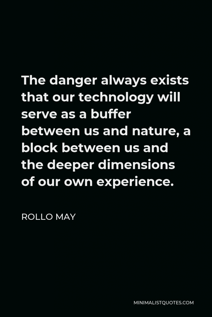 Rollo May Quote - The danger always exists that our technology will serve as a buffer between us and nature, a block between us and the deeper dimensions of our own experience.
