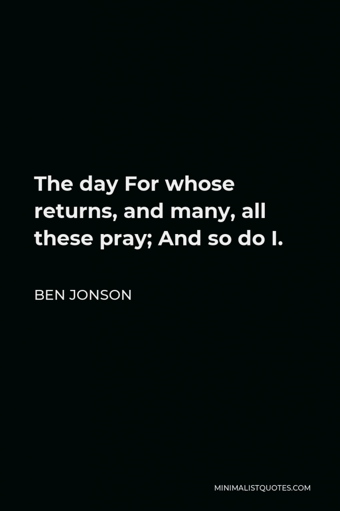 Ben Jonson Quote - The day For whose returns, and many, all these pray; And so do I.