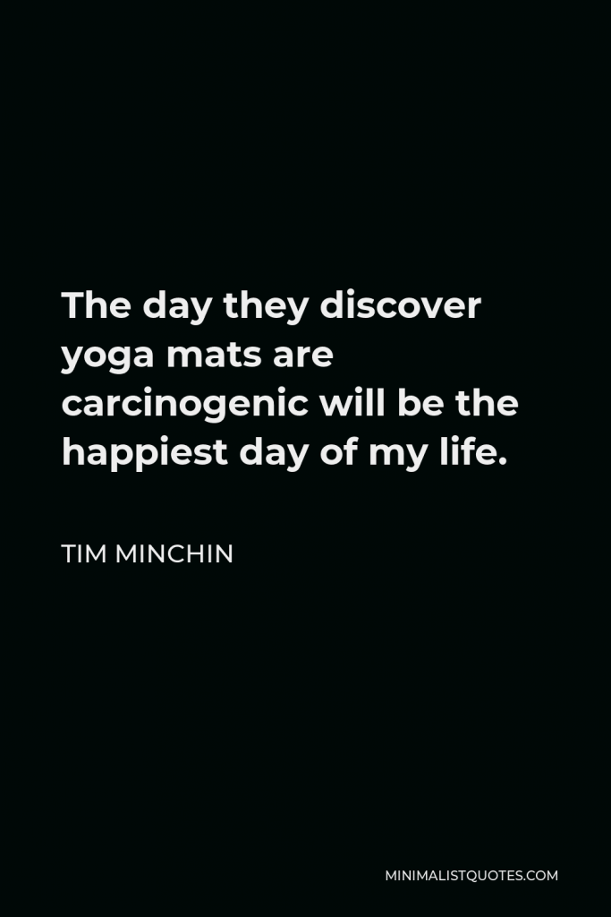 Tim Minchin Quote - The day they discover yoga mats are carcinogenic will be the happiest day of my life.