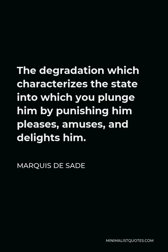 Marquis de Sade Quote - The degradation which characterizes the state into which you plunge him by punishing him pleases, amuses, and delights him.