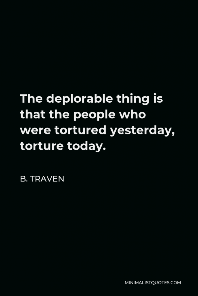 B. Traven Quote - The deplorable thing is that the people who were tortured yesterday, torture today.