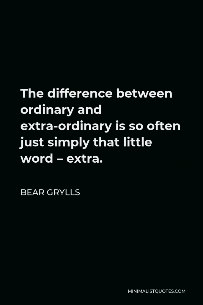 Bear Grylls Quote - The difference between ordinary and extra-ordinary is so often just simply that little word – extra. And for me, I had always grown up with the belief that if someone succeeds it is because they are brilliant or talented or just better than me…