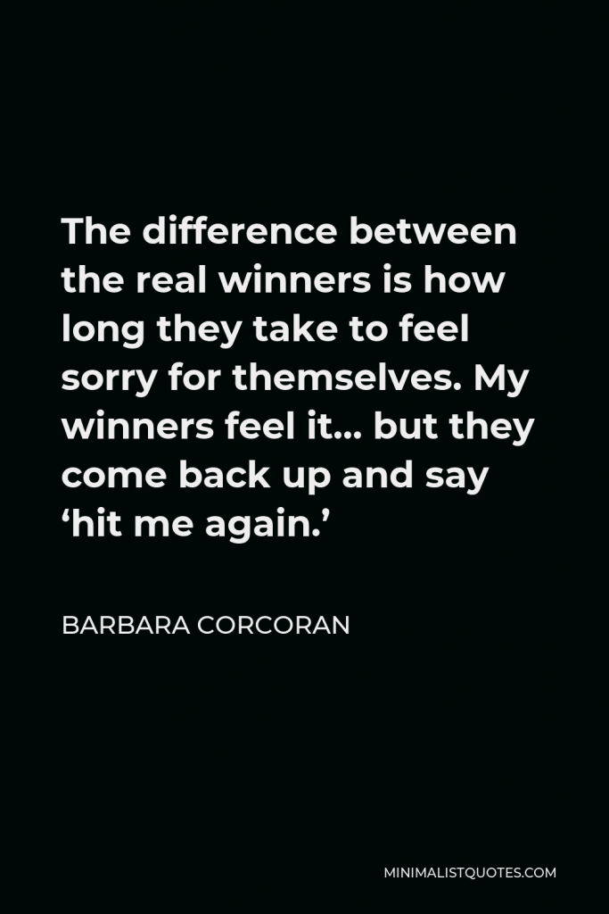 Barbara Corcoran Quote - The difference between the real winners is how long they take to feel sorry for themselves. My winners feel it… but they come back up and say ‘hit me again.’