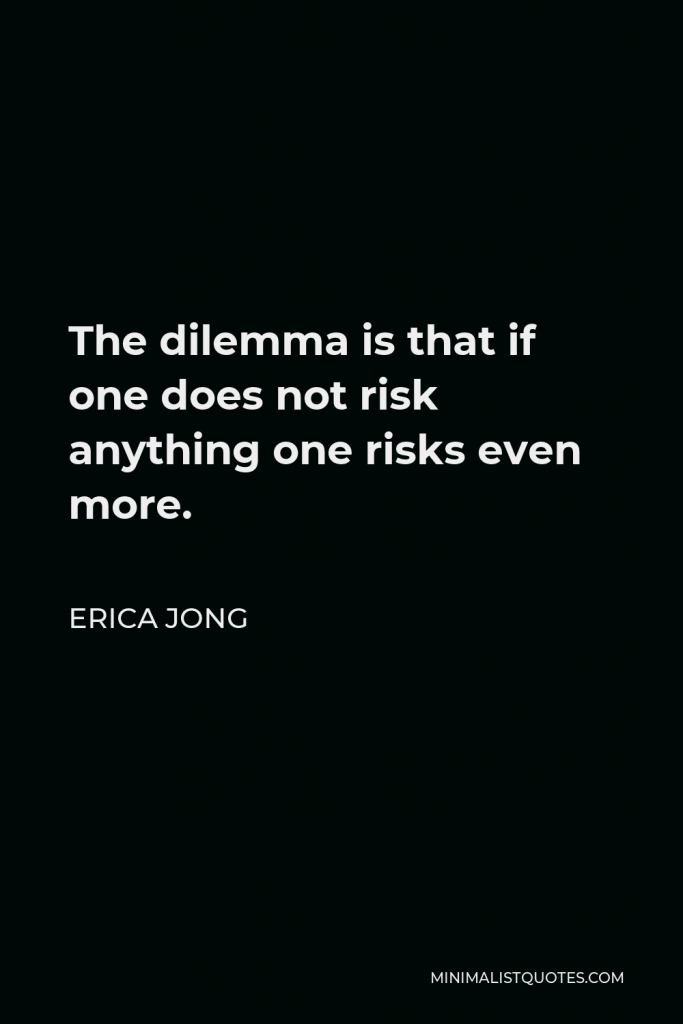 Erica Jong Quote - The dilemma is that if one does not risk anything one risks even more.
