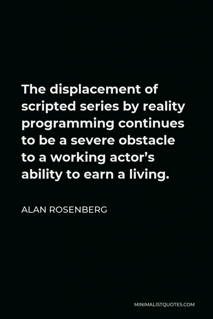 Alan Rosenberg Quote - The displacement of scripted series by reality programming continues to be a severe obstacle to a working actor’s ability to earn a living.