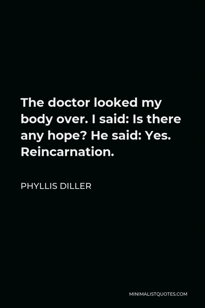 Phyllis Diller Quote - The doctor looked my body over. I said: Is there any hope? He said: Yes. Reincarnation.