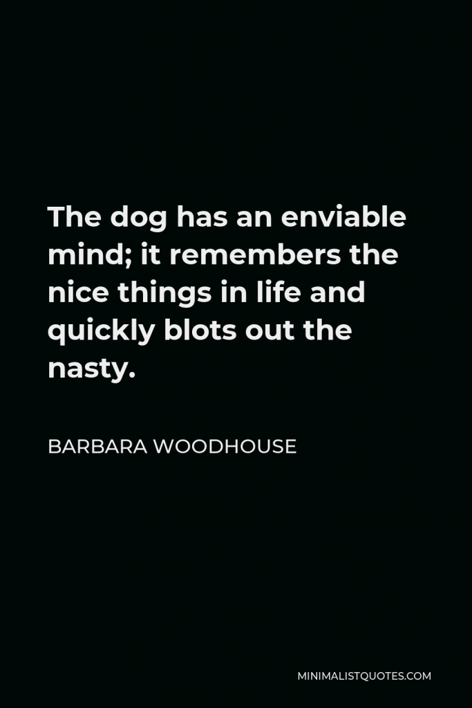Barbara Woodhouse Quote - The dog has an enviable mind; it remembers the nice things in life and quickly blots out the nasty.