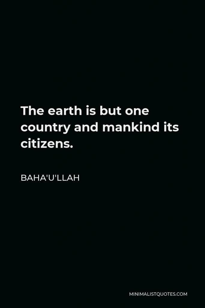 Baha'u'llah Quote - The earth is but one country and mankind its citizens.