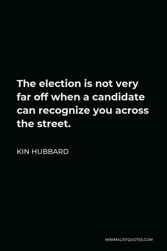 Kin Hubbard Quote - The election is not very far off when a candidate can recognize you across the street.
