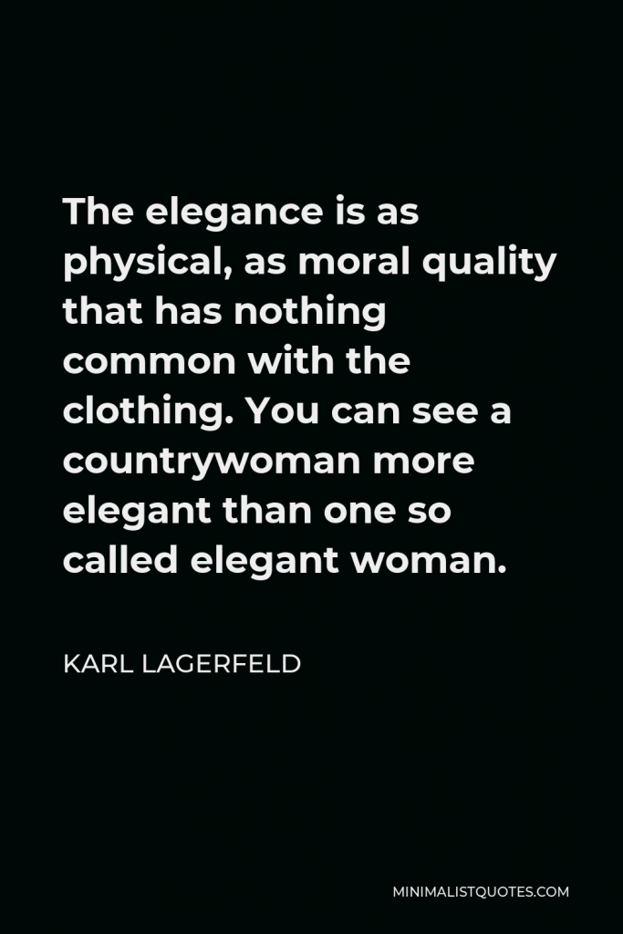 Karl Lagerfeld Quote - The elegance is as physical, as moral quality that has nothing common with the clothing. You can see a countrywoman more elegant than one so called elegant woman.