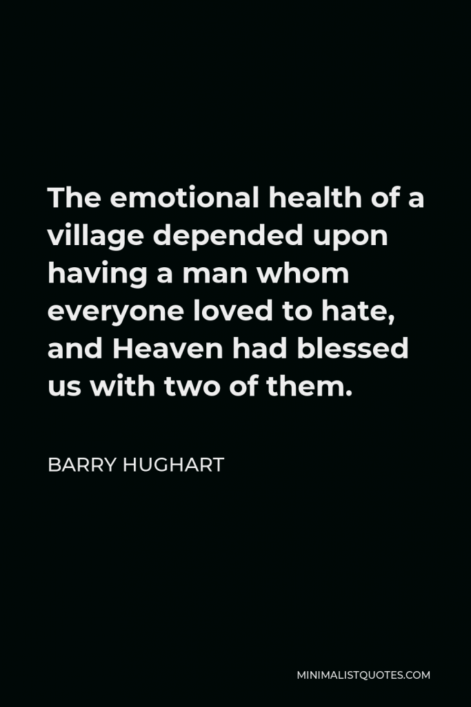 Barry Hughart Quote - The emotional health of a village depended upon having a man whom everyone loved to hate, and Heaven had blessed us with two of them.