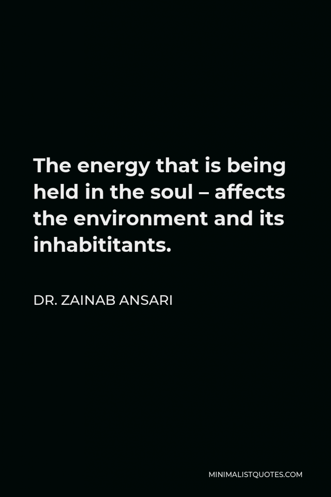 Dr. Zainab Ansari Quote - The energy that is being held in the soul – affects the environment and its inhabititants.
