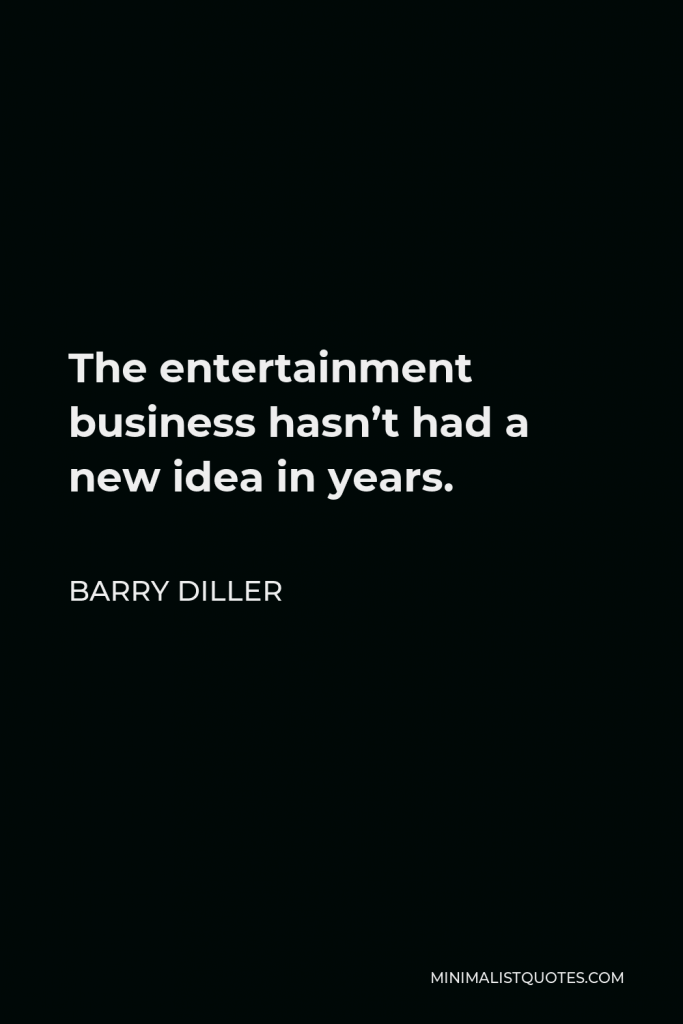 Barry Diller Quote - The entertainment business hasn’t had a new idea in years.