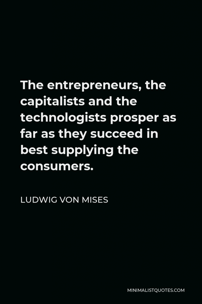Ludwig von Mises Quote - The entrepreneurs, the capitalists and the technologists prosper as far as they succeed in best supplying the consumers.