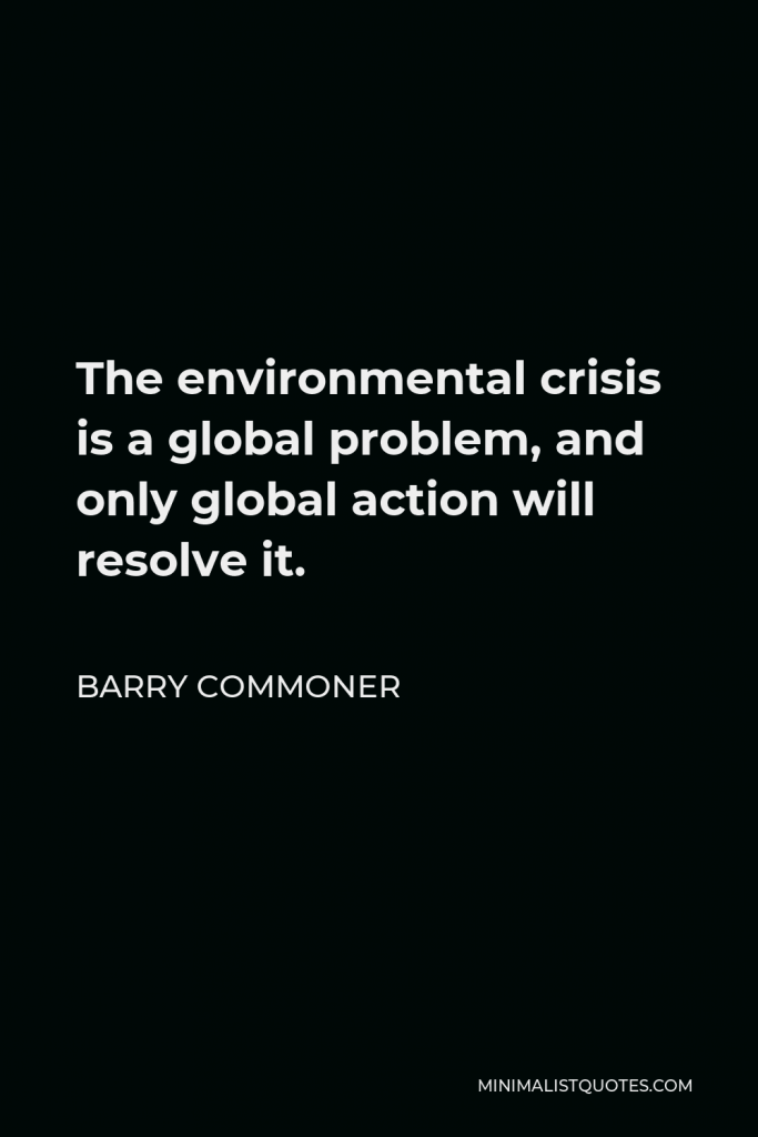 Barry Commoner Quote - The environmental crisis is a global problem, and only global action will resolve it.
