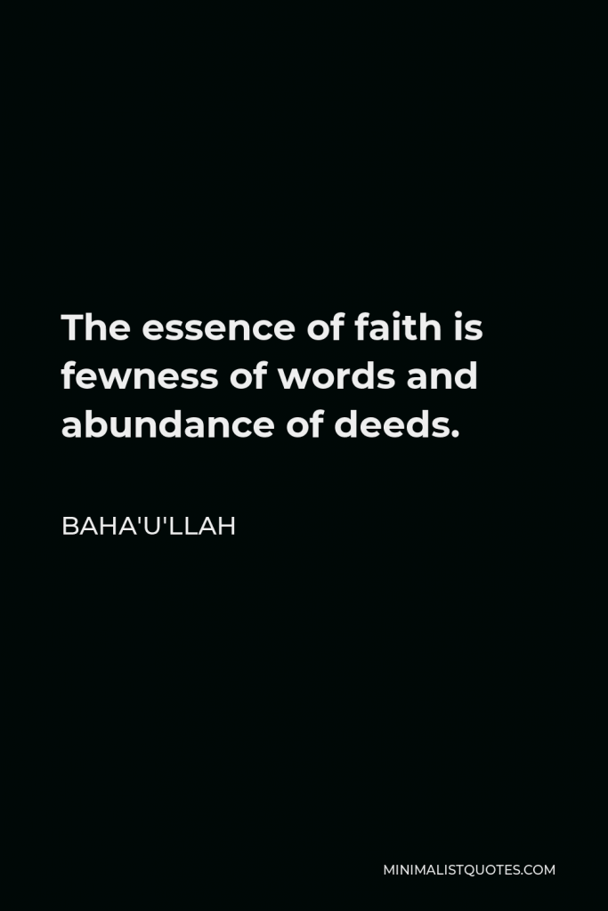 Baha'u'llah Quote - The essence of faith is fewness of words and abundance of deeds.