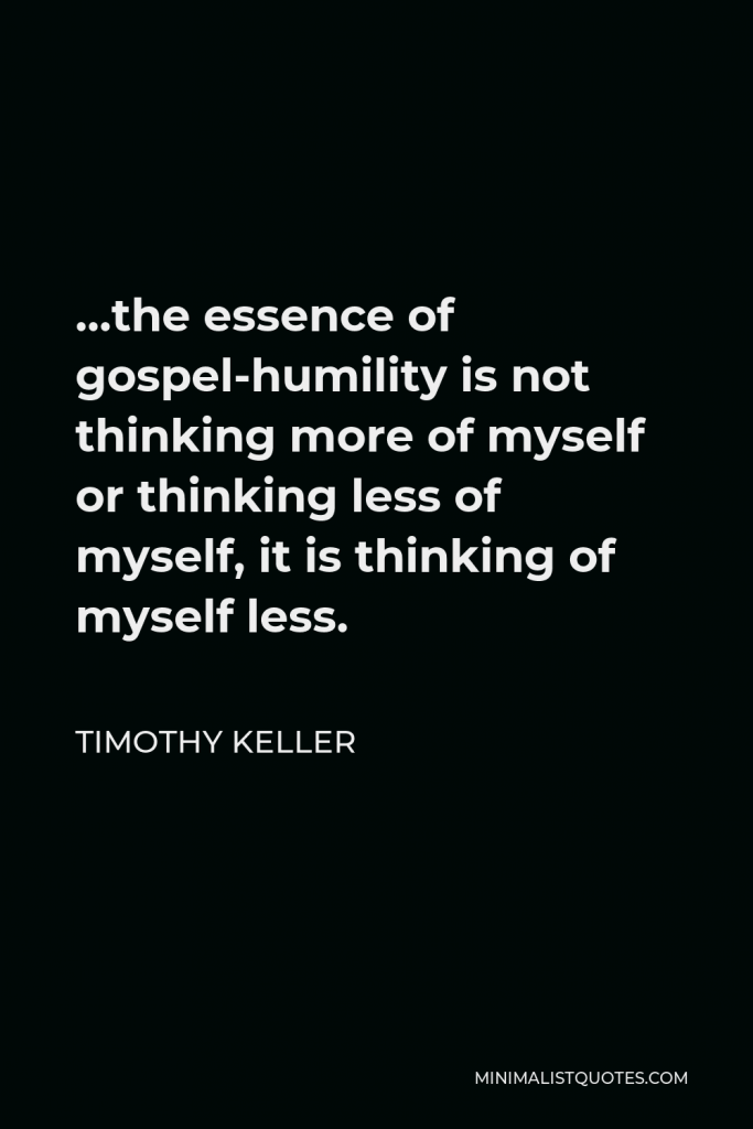 Timothy Keller Quote - …the essence of gospel-humility is not thinking more of myself or thinking less of myself, it is thinking of myself less.