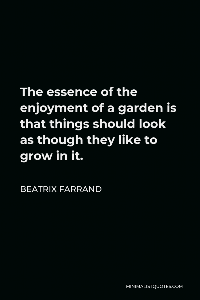 Beatrix Farrand Quote - The essence of the enjoyment of a garden is that things should look as though they like to grow in it.