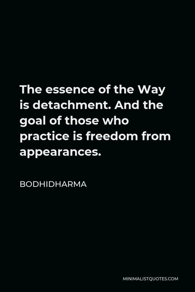 Bodhidharma Quote - The essence of the Way is detachment. And the goal of those who practice is freedom from appearances.