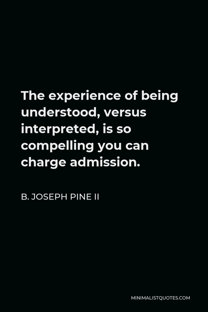 B. Joseph Pine II Quote - The experience of being understood, versus interpreted, is so compelling you can charge admission.