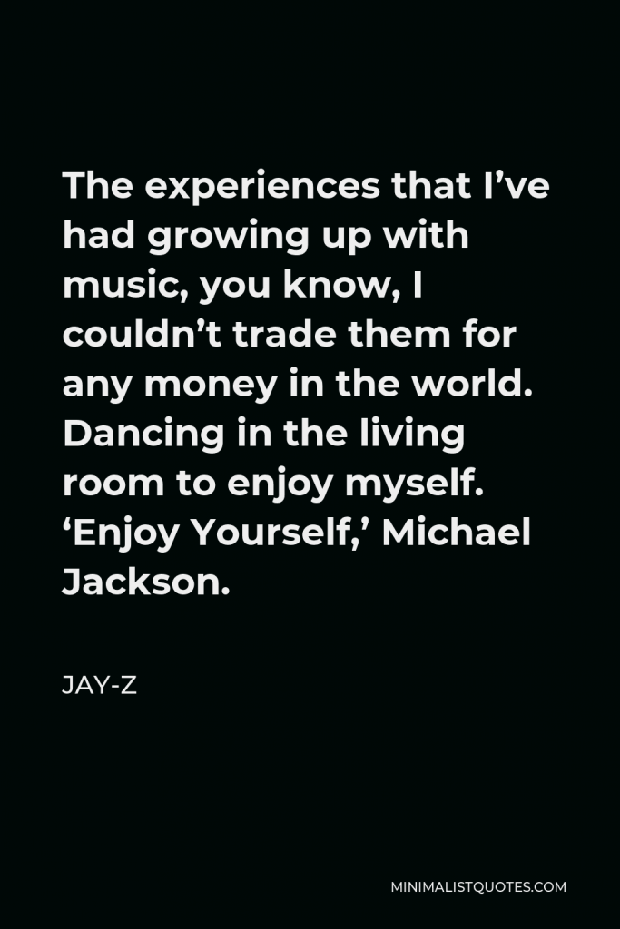 Jay-Z Quote - The experiences that I’ve had growing up with music, you know, I couldn’t trade them for any money in the world. Dancing in the living room to enjoy myself. ‘Enjoy Yourself,’ Michael Jackson.