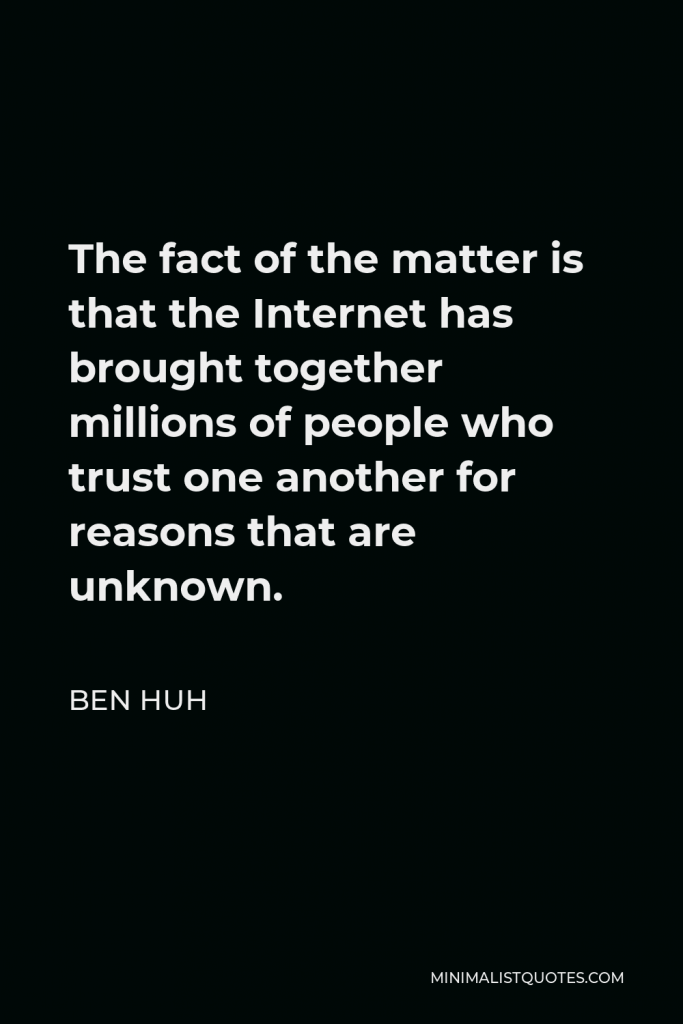 Ben Huh Quote - The fact of the matter is that the Internet has brought together millions of people who trust one another for reasons that are unknown.