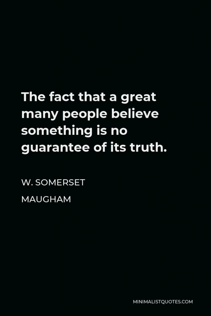W. Somerset Maugham Quote - The fact that a great many people believe something is no guarantee of its truth.