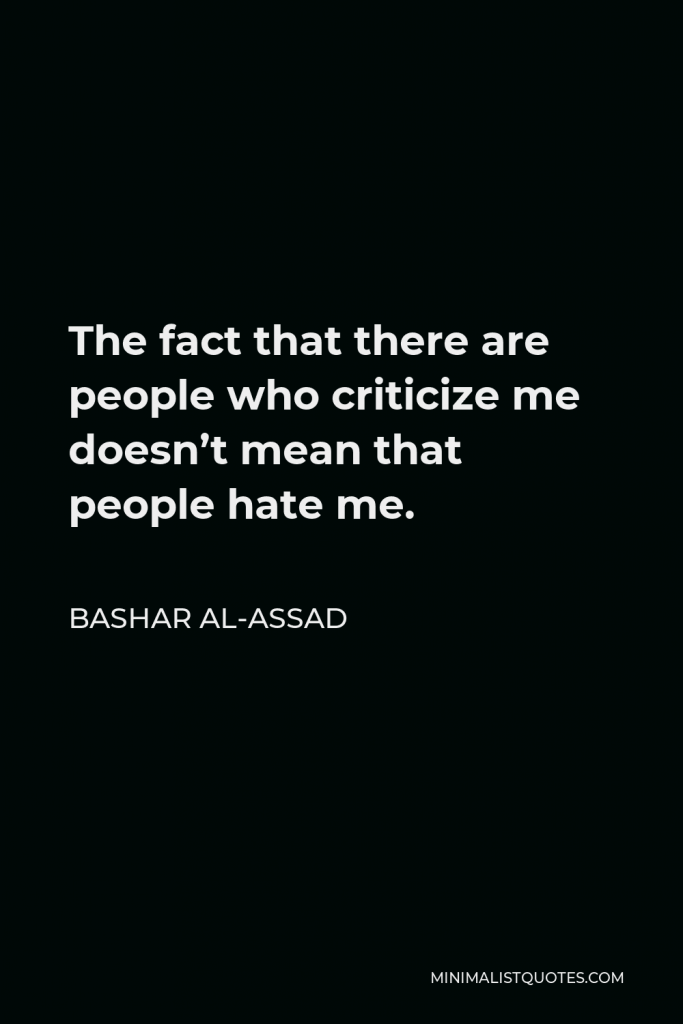 Bashar al-Assad Quote - The fact that there are people who criticize me doesn’t mean that people hate me.