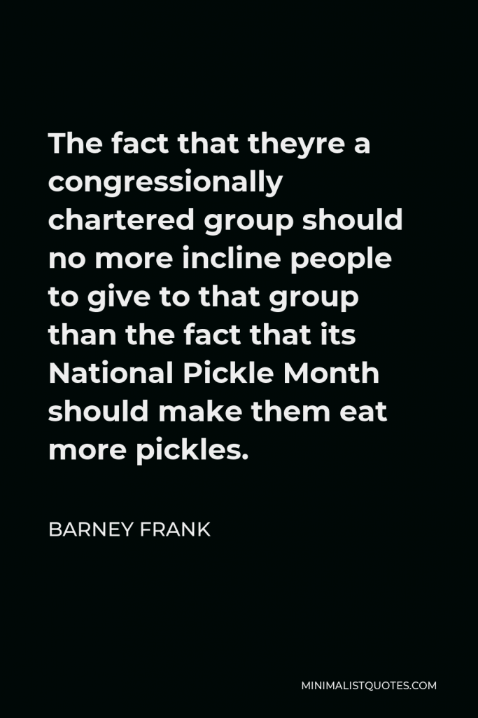 Barney Frank Quote - The fact that theyre a congressionally chartered group should no more incline people to give to that group than the fact that its National Pickle Month should make them eat more pickles.