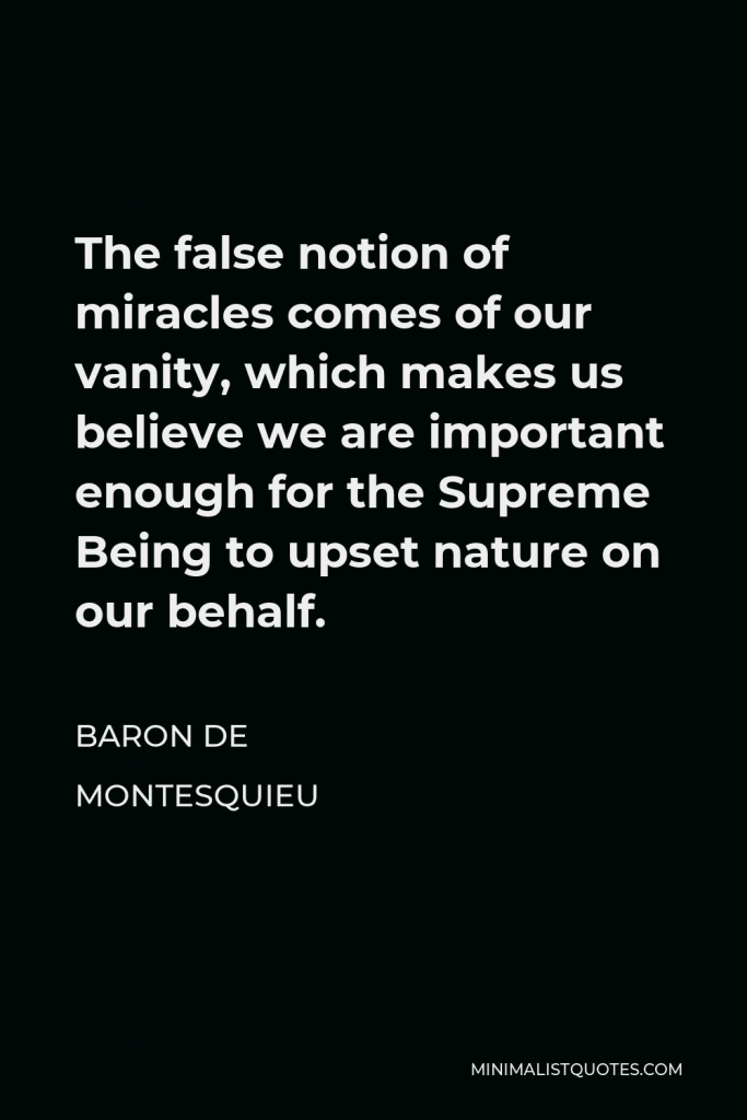 Baron de Montesquieu Quote - The false notion of miracles comes of our vanity, which makes us believe we are important enough for the Supreme Being to upset nature on our behalf.