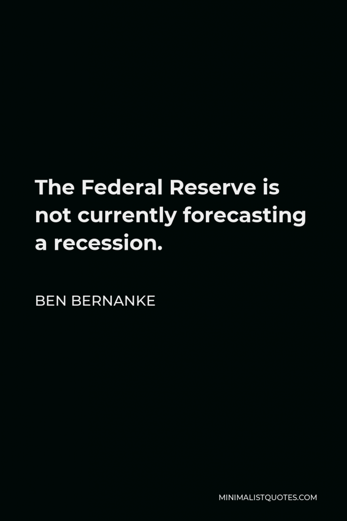 Ben Bernanke Quote - The Federal Reserve is not currently forecasting a recession.