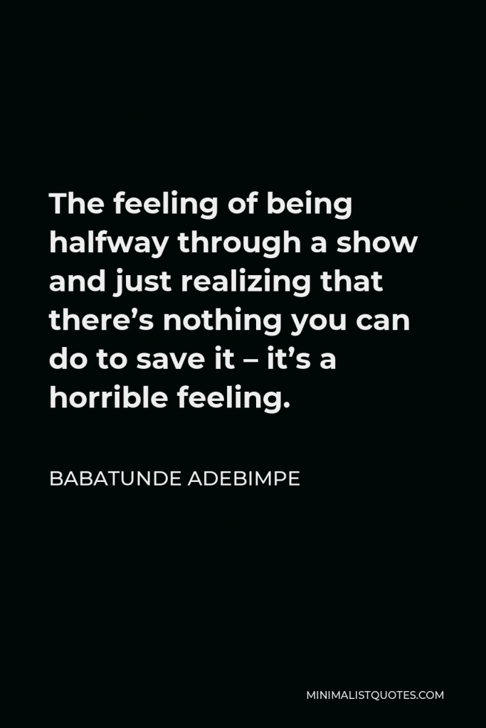 Babatunde Adebimpe Quote - The feeling of being halfway through a show and just realizing that there’s nothing you can do to save it – it’s a horrible feeling.