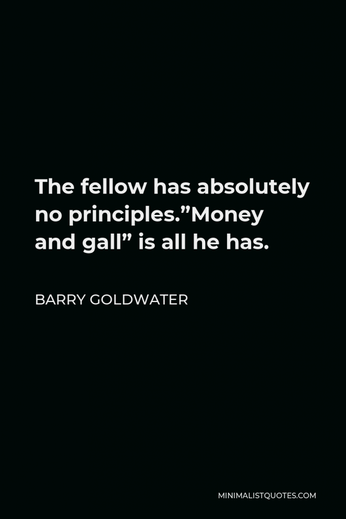 Barry Goldwater Quote - The fellow has absolutely no principles.”Money and gall” is all he has.