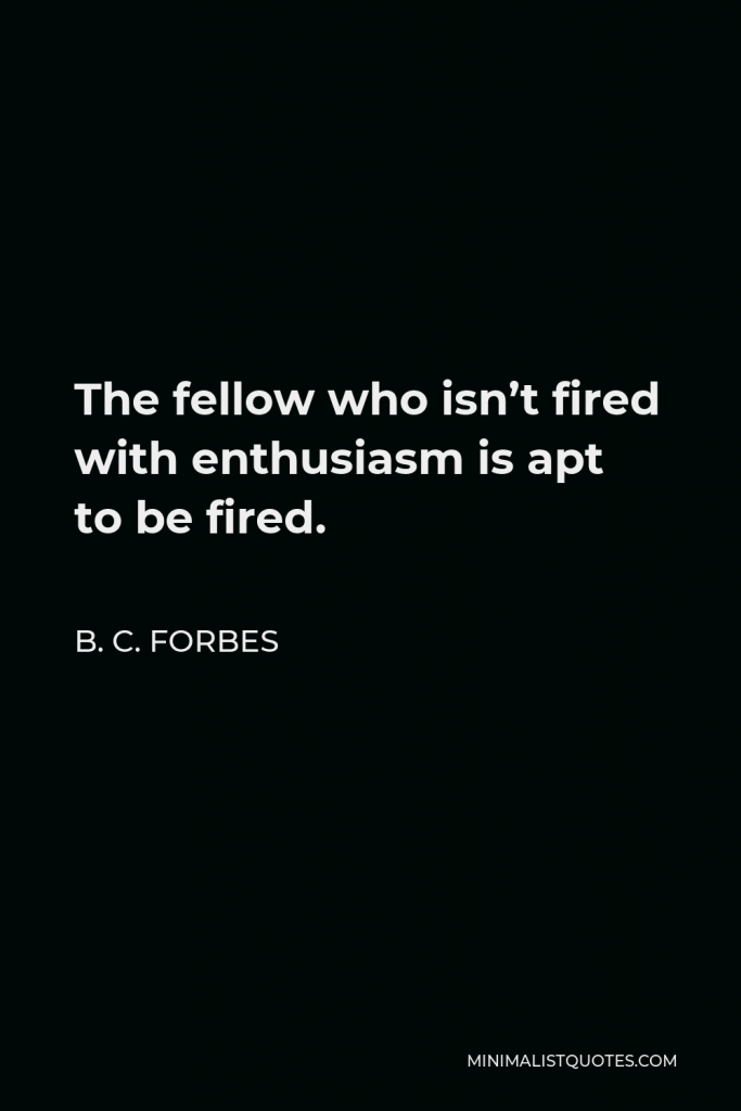 B. C. Forbes Quote - The fellow who isn’t fired with enthusiasm is apt to be fired.
