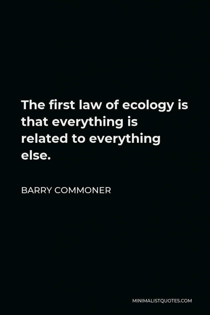 Barry Commoner Quote - The first law of ecology is that everything is related to everything else.